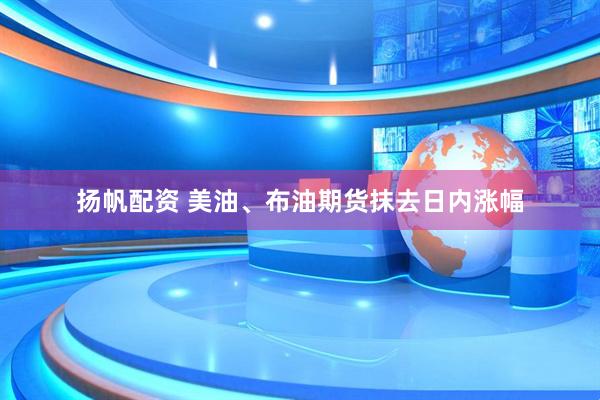 扬帆配资 美油、布油期货抹去日内涨幅