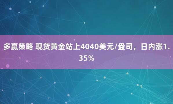多赢策略 现货黄金站上4040美元/盎司，日内涨1.35%