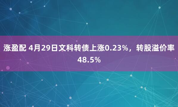涨盈配 4月29日文科转债上涨0.23%，转股溢价率48.5%
