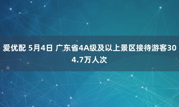 爱优配 5月4日 广东省4A级及以上景区接待游客304.7万人次