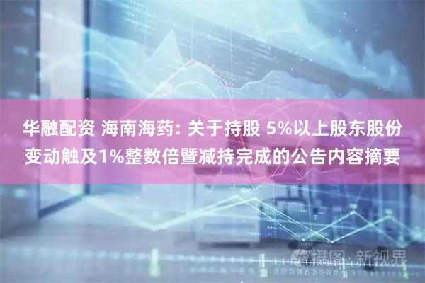 华融配资 海南海药: 关于持股 5%以上股东股份变动触及1%整数倍暨减持完成的公告内容摘要