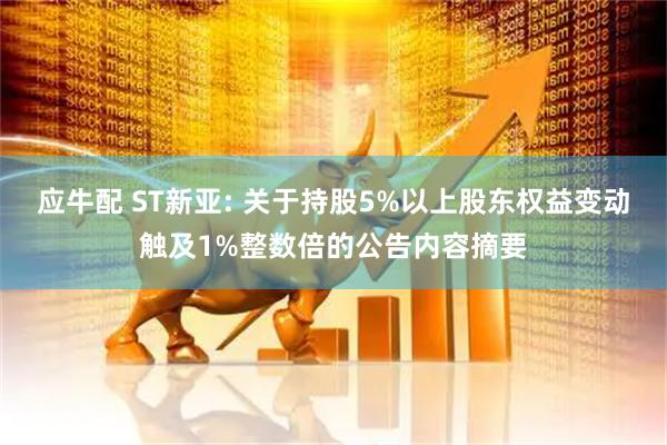 应牛配 ST新亚: 关于持股5%以上股东权益变动触及1%整数倍的公告内容摘要