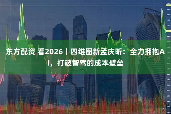 东方配资 看2026｜四维图新孟庆昕：全力拥抱AI，打破智驾的成本壁垒