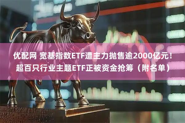 优配网 宽基指数ETF遭主力抛售逾2000亿元！超百只行业主题ETF正被资金抢筹（附名单）
