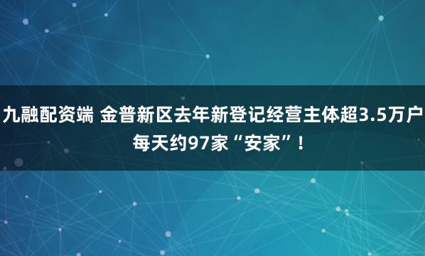 九融配资端 金普新区去年新登记经营主体超3.5万户  每天约97家“安家”！