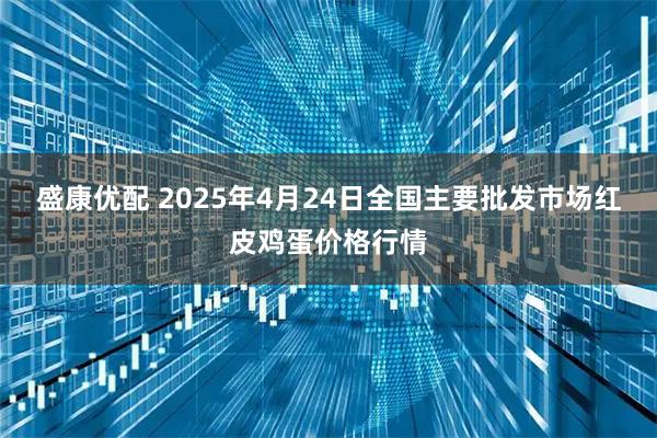 盛康优配 2025年4月24日全国主要批发市场红皮鸡蛋价格行情