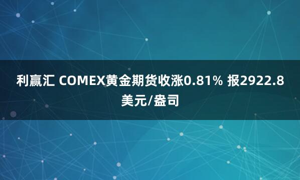 利赢汇 COMEX黄金期货收涨0.81% 报2922.8美元/盎司