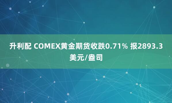 升利配 COMEX黄金期货收跌0.71% 报2893.3美元/盎司