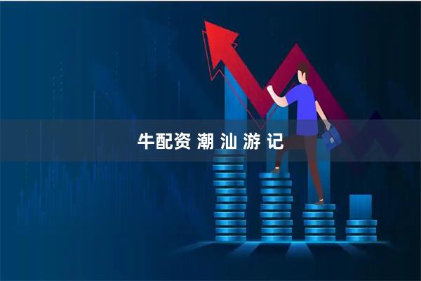 牛配资 潮 汕 游 记