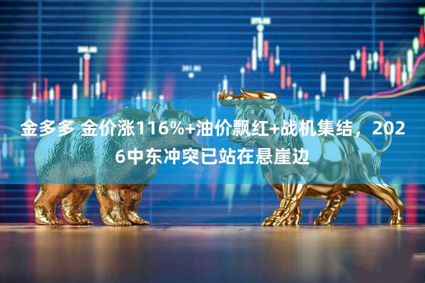 金多多 金价涨116%+油价飘红+战机集结,2026中东冲突已站在悬崖边