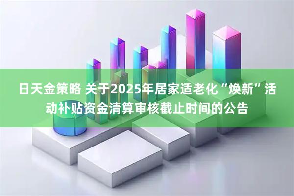 日天金策略 关于2025年居家适老化“焕新”活动补贴资金清算审核截止时间的公告