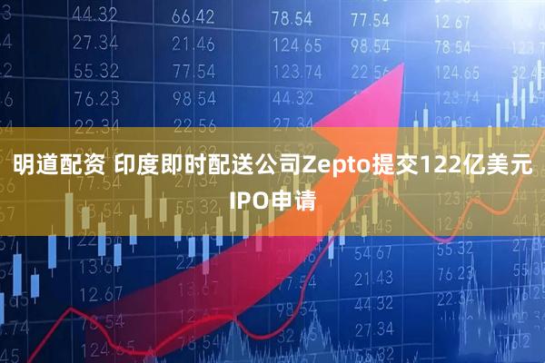 明道配资 印度即时配送公司Zepto提交122亿美元IPO申请