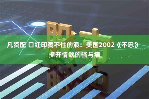 凡资配 口红印藏不住的浪：美国2002《不忠》 撕开情欲的骚与痛