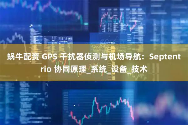蜗牛配资 GPS 干扰器侦测与机场导航：Septentrio 协同原理_系统_设备_技术