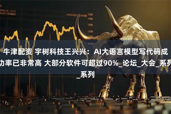 牛津配资 宇树科技王兴兴：AI大语言模型写代码成功率已非常高 大部分软件可超过90%_论坛_大会_系列